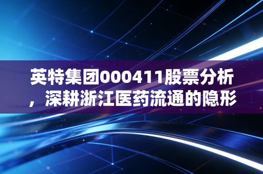 英特集团000411股票分析,深耕浙江医药流通的隐形冠军,是稳健防御还是缺乏想象?