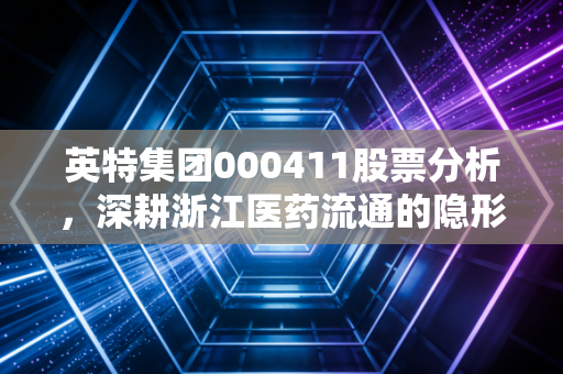 英特集团000411股票分析,深耕浙江医药流通的隐形冠军,是稳健防御还是缺乏想象?