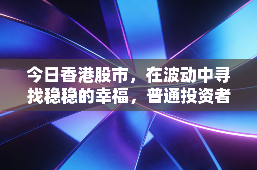 今日香港股市,在波动中寻找稳稳的幸福,普通投资者的悲喜交加与未来展望