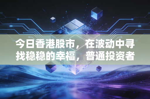 今日香港股市,在波动中寻找稳稳的幸福,普通投资者的悲喜交加与未来展望