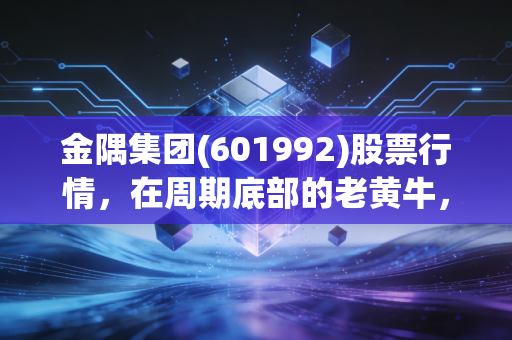 金隅集团(601992)股票行情,在周期底部的老黄牛,值得我们牵回家吗?