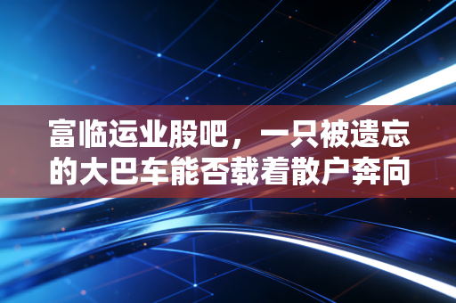 富临运业股吧,一只被遗忘的大巴车能否载着散户奔向锂电的星辰大海?
