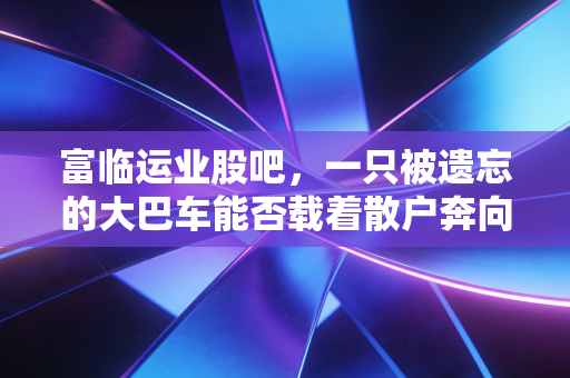 富临运业股吧，一只被遗忘的大巴车能否载着散户奔向锂电的星辰大海？
