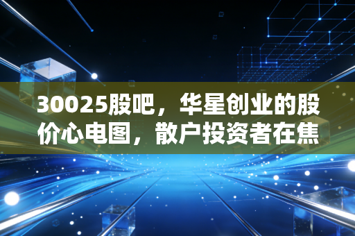 30025股吧,华星创业的股价心电图,散户投资者在焦虑与希望中的真实博弈