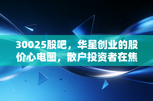 30025股吧,华星创业的股价心电图,散户投资者在焦虑与希望中的真实博弈