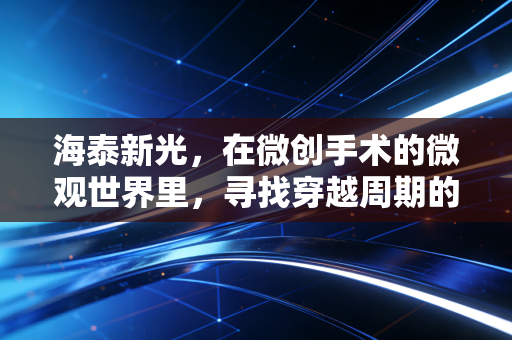 海泰新光,在微创手术的微观世界里,寻找穿越周期的确定性