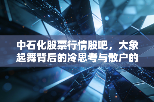 中石化股票行情股吧,大象起舞背后的冷思考与散户的爱恨情仇