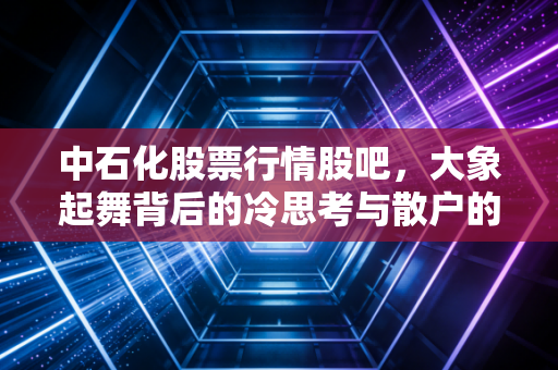中石化股票行情股吧，大象起舞背后的冷思考与散户的爱恨情仇