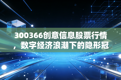 300366创意信息股票行情,数字经济浪潮下的隐形冠军,这只科技股值得你长期拥有吗?