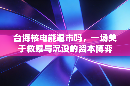 台海核电能退市吗,一场关于救赎与沉没的资本博弈
