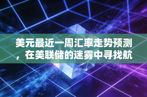美元最近一周汇率走势预测,在美联储的迷雾中寻找航向,普通投资者该如何应对?