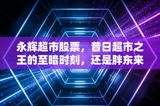 永辉超市股票，昔日超市之王的至暗时刻，还是胖东来赋能下的绝地反击？