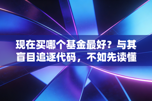 现在买哪个基金最好?与其盲目追逐代码,不如先读懂这波行情背后的生存逻辑