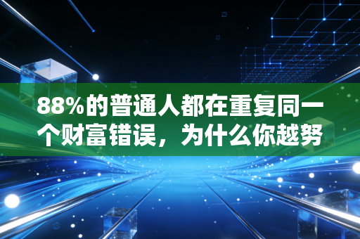 88%的普通人都在重复同一个财富错误，为什么你越努力，反而离钱越远？
