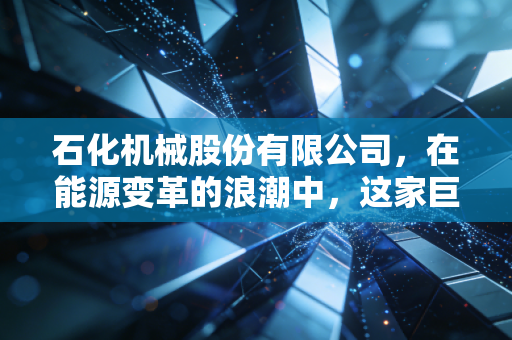 石化机械股份有限公司，在能源变革的浪潮中，这家巨无霸能否守住护城河？