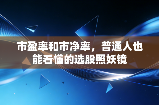 市盈率和市净率，普通人也能看懂的选股照妖镜
