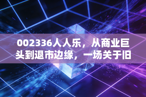002336人人乐，从商业巨头到退市边缘，一场关于旧时光的残酷告别