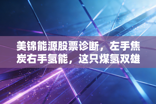 美锦能源股票诊断，左手焦炭右手氢能，这只煤氢双雄还能飞多远？
