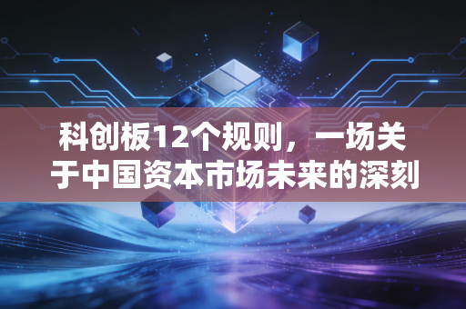 科创板12个规则，一场关于中国资本市场未来的深刻变革与普通投资者的生存指南