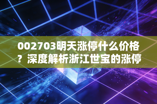 002703明天涨停什么价格?深度解析浙江世宝的涨停逻辑与散户的博弈心态