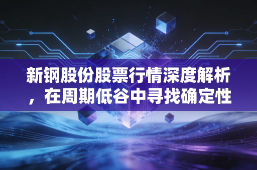 新钢股份股票行情深度解析,在周期低谷中寻找确定性,这只钢铁股还能打吗?