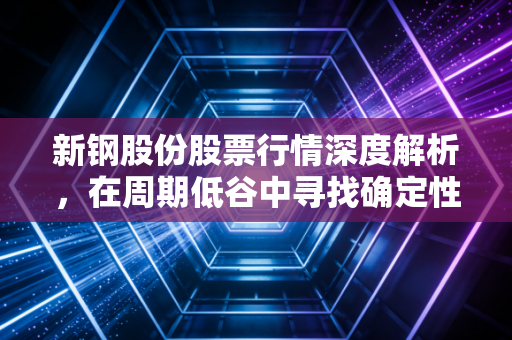 新钢股份股票行情深度解析,在周期低谷中寻找确定性,这只钢铁股还能打吗?