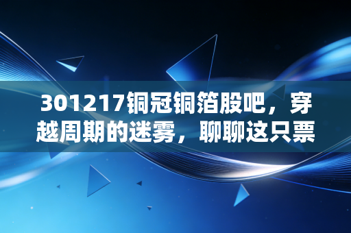 301217铜冠铜箔股吧,穿越周期的迷雾,聊聊这只票的至暗时刻与破局曙光