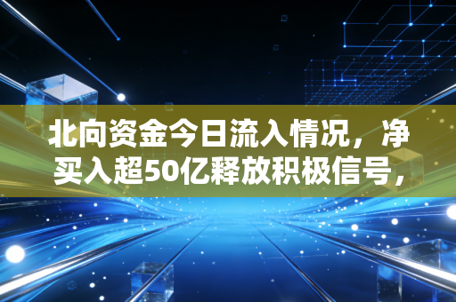 北向资金今日流入情况,净买入超50亿释放积极信号,是聪明钱抄底还是散户的跟风陷阱?