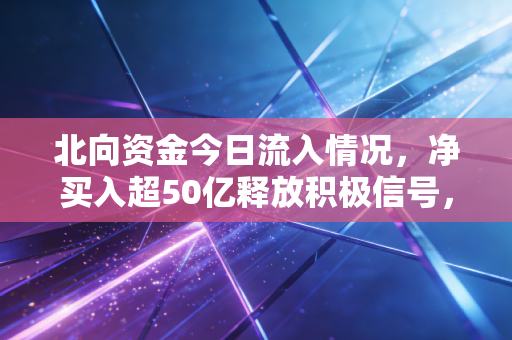 北向资金今日流入情况,净买入超50亿释放积极信号,是聪明钱抄底还是散户的跟风陷阱?