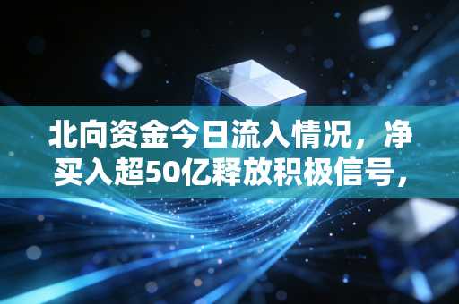 北向资金今日流入情况，净买入超50亿释放积极信号，是聪明钱抄底还是散户的跟风陷阱？