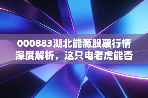 000883湖北能源股票行情深度解析,这只电老虎能否成为你资产配置的压舱石?