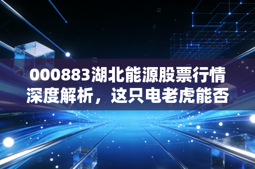 000883湖北能源股票行情深度解析,这只电老虎能否成为你资产配置的压舱石?