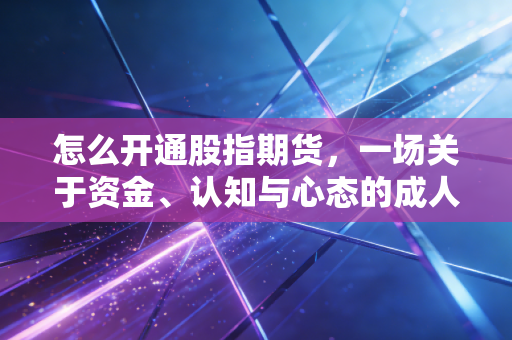 怎么开通股指期货,一场关于资金、认知与心态的成人礼