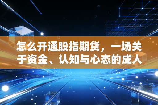 怎么开通股指期货,一场关于资金、认知与心态的成人礼