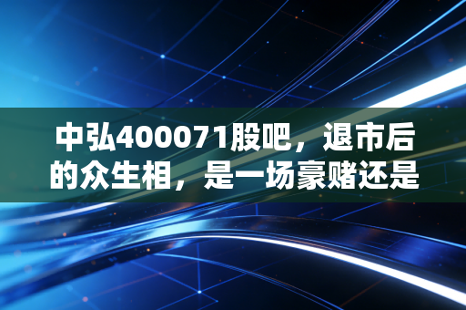 中弘400071股吧,退市后的众生相,是一场豪赌还是最后的挣扎?