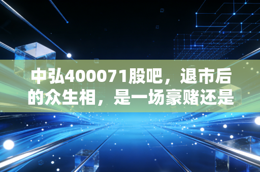 中弘400071股吧,退市后的众生相,是一场豪赌还是最后的挣扎?