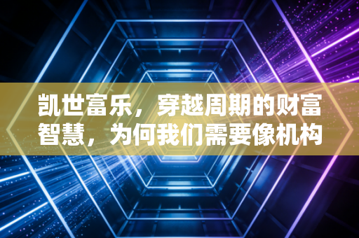 凯世富乐,穿越周期的财富智慧,为何我们需要像机构一样思考?