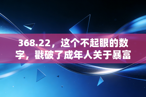 368.22，这个不起眼的数字，戳破了成年人关于暴富的最后幻想