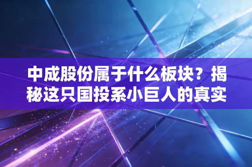 中成股份属于什么板块？揭秘这只国投系小巨人的真实赛道与投资逻辑