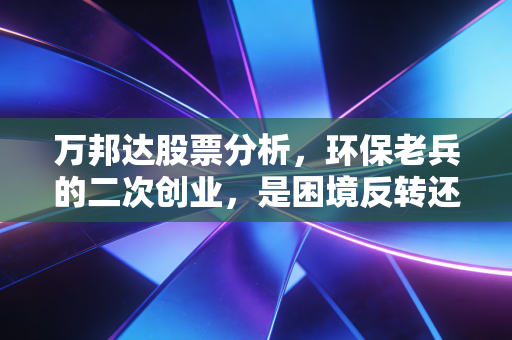 万邦达股票分析,环保老兵的二次创业,是困境反转还是价值陷阱?