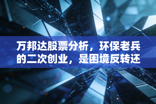 万邦达股票分析，环保老兵的二次创业，是困境反转还是价值陷阱？