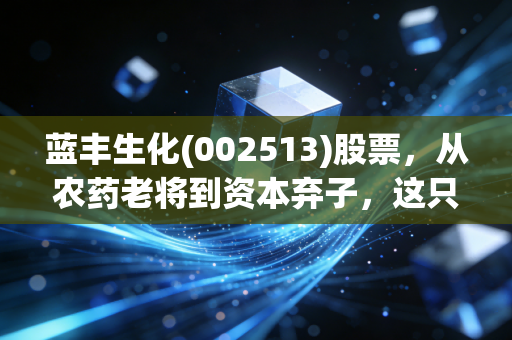 蓝丰生化(002513)股票，从农药老将到资本弃子，这只股还能翻身吗？