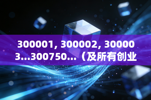 300001, 300002, 300003...300750...(及所有创业板存量与新增代码),中国式成长的硬核战场——从代码背后的故事看投资哲学