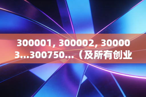 300001, 300002, 300003...300750...(及所有创业板存量与新增代码),中国式成长的硬核战场——从代码背后的故事看投资哲学