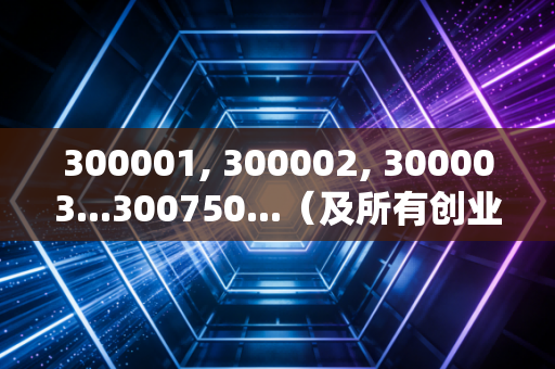 300001, 300002, 300003...300750...（及所有创业板存量与新增代码），中国式成长的硬核战场——从代码背后的故事看投资哲学