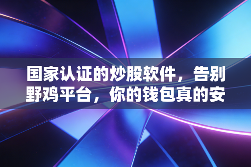 国家认证的炒股软件,告别野鸡平台,你的钱包真的安全了吗?
