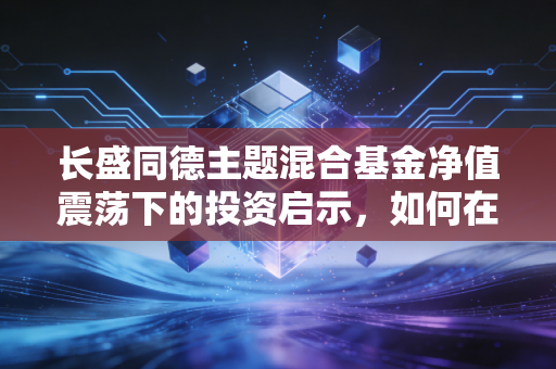 长盛同德主题混合基金净值震荡下的投资启示，如何在不确定的市场中寻找确定的收益？