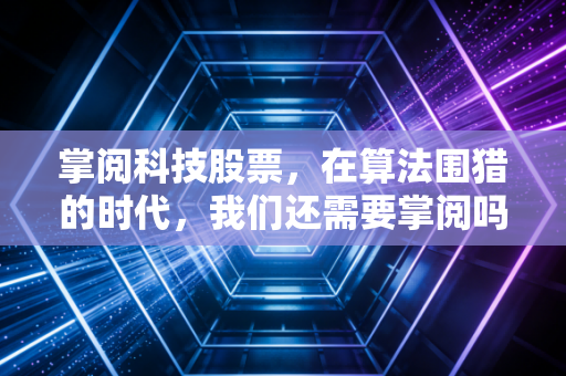掌阅科技股票，在算法围猎的时代，我们还需要掌阅吗？——深度拆解数字阅读的坚守与突围