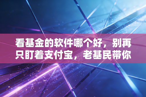 看基金的软件哪个好,别再只盯着支付宝,老基民带你深扒三大主流平台