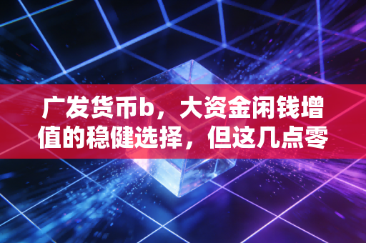 广发货币b,大资金闲钱增值的稳健选择,但这几点零钱理财哲学你必须看懂